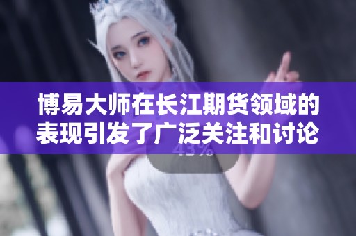 博易大师在长江期货领域的表现引发了广泛关注和讨论
