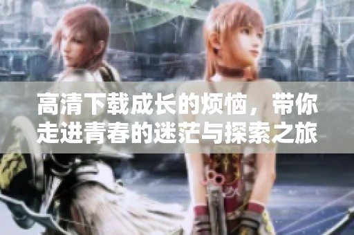 高清下载成长的烦恼，带你走进青春的迷茫与探索之旅