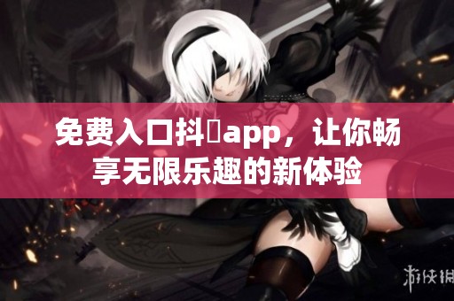 免费入口抖抈app，让你畅享无限乐趣的新体验