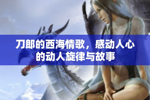 刀郎的西海情歌，感动人心的动人旋律与故事