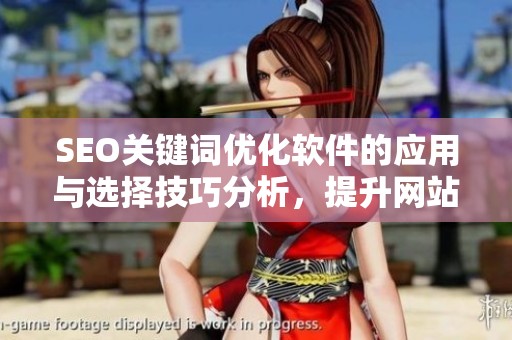 SEO关键词优化软件的应用与选择技巧分析，提升网站排名效果的关键步骤
