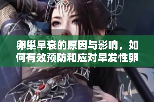 卵巢早衰的原因与影响，如何有效预防和应对早发性卵巢衰竭
