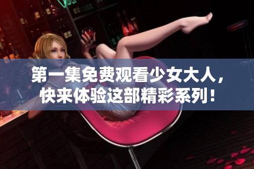 第一集免费观看少女大人，快来体验这部精彩系列！