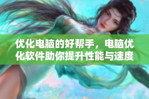 优化电脑的好帮手，电脑优化软件助你提升性能与速度