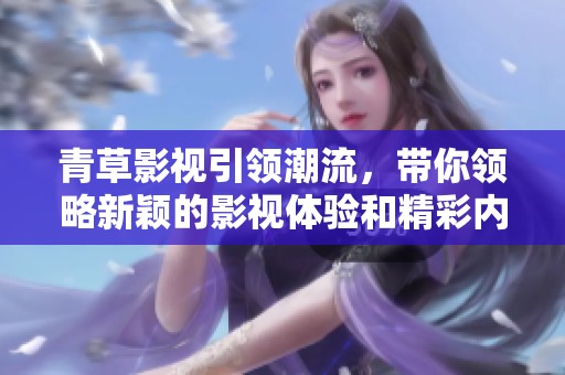 青草影视引领潮流，带你领略新颖的影视体验和精彩内容