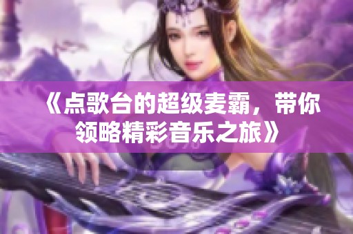 《点歌台的超级麦霸，带你领略精彩音乐之旅》