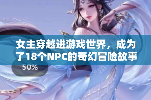 女主穿越进游戏世界，成为了18个NPC的奇幻冒险故事