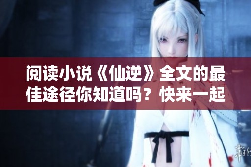 阅读小说《仙逆》全文的最佳途径你知道吗？快来一起探索这部精彩作品吧！