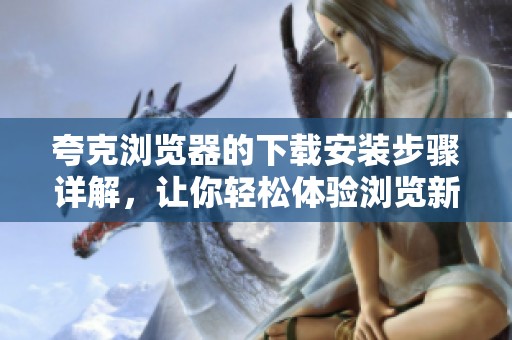 夸克浏览器的下载安装步骤详解，让你轻松体验浏览新世界！