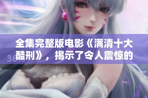 全集完整版电影《满清十大酷刑》，揭示了令人震惊的历史与深邃的文化内涵