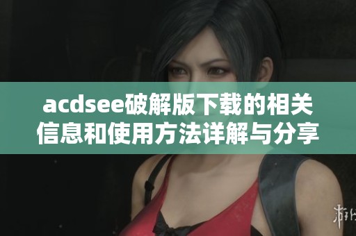 acdsee破解版下载的相关信息和使用方法详解与分享