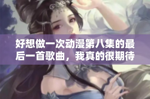 好想做一次动漫第八集的最后一首歌曲，我真的很期待那个时刻到来