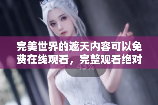 完美世界的遮天内容可以免费在线观看，完整观看绝对不可错过