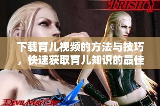 下载育儿视频的方法与技巧，快速获取育儿知识的最佳途径