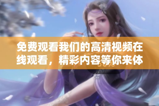 免费观看我们的高清视频在线观看，精彩内容等你来体验！
