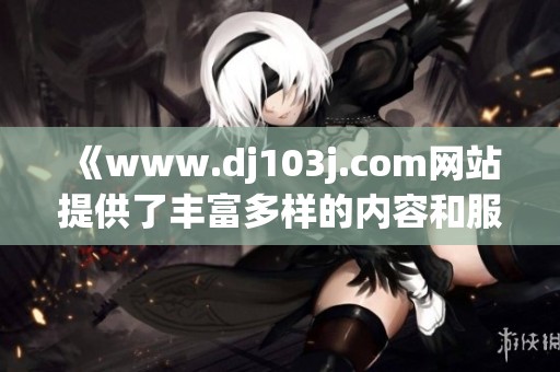 《www.dj103j.com网站提供了丰富多样的内容和服务》