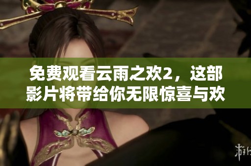 免费观看云雨之欢2，这部影片将带给你无限惊喜与欢愉