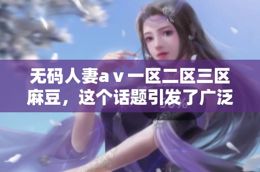 **人妻aⅴ一区二区三区麻豆，这个话题引发了广泛的关注与讨论