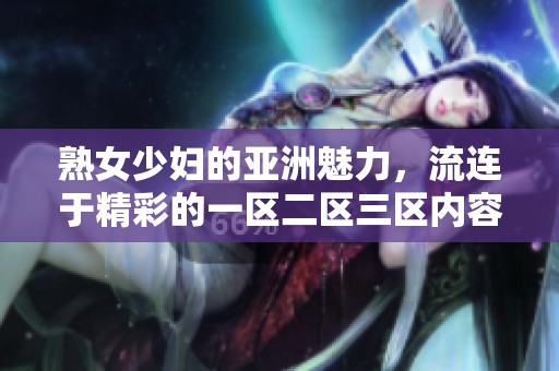 熟女少妇的亚洲魅力，流连于精彩的一区二区三区内容探讨