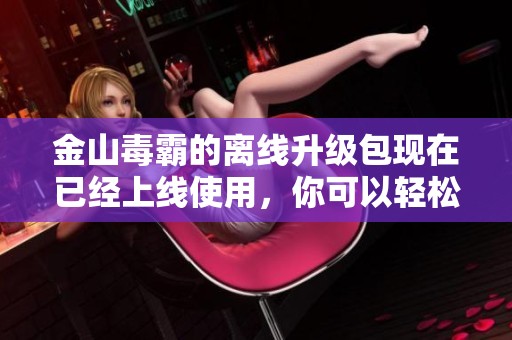 金山毒霸的离线升级包现在已经上线使用，你可以轻松下载和安装了