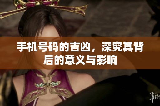 手机号码的吉凶，深究其背后的意义与影响