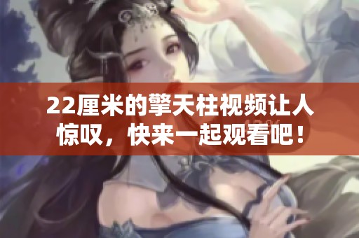 22厘米的擎天柱视频让人惊叹，快来一起观看吧！