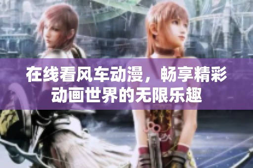 在线看风车动漫，畅享精彩动画世界的无限乐趣