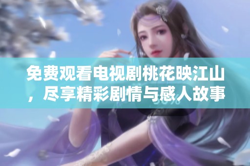 免费观看电视剧桃花映江山，尽享精彩剧情与感人故事