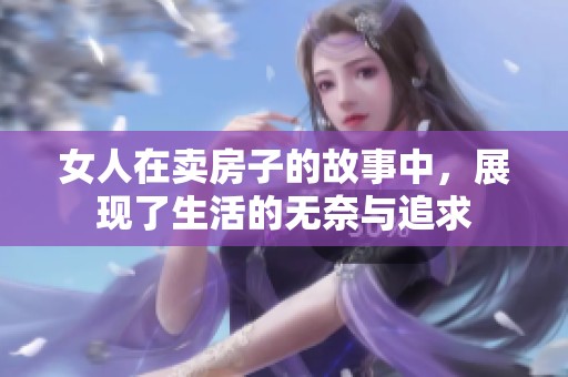 女人在卖房子的故事中，展现了生活的无奈与追求