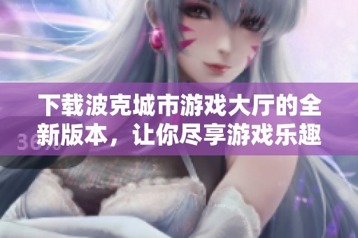 下载波克城市游戏大厅的全新版本，让你尽享游戏乐趣！
