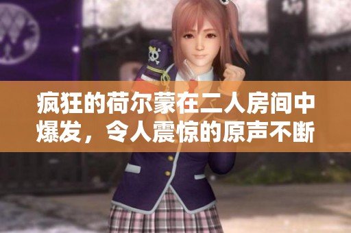 疯狂的荷尔蒙在二人房间中爆发，令人震惊的原声不断传出