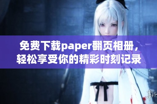 免费下载paper翻页相册，轻松享受你的精彩时刻记录