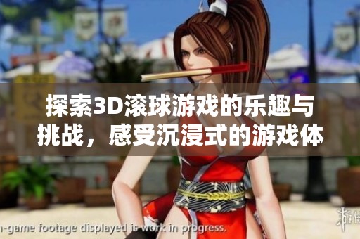 探索3D滚球游戏的乐趣与挑战，感受沉浸式的游戏体验和精彩玩法