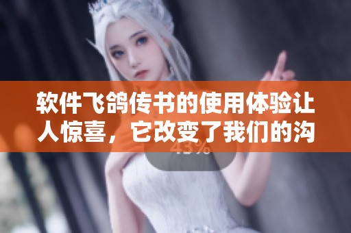 软件飞鸽传书的使用体验让人惊喜，它改变了我们的沟通方式