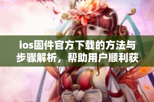 ios固件官方下载的方法与步骤解析，帮助用户顺利获取所需固件