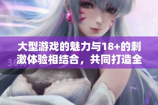 大型游戏的魅力与18+的刺激体验相结合，共同打造全新游戏世界