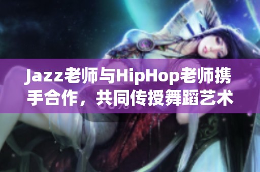 Jazz老师与HipHop老师携手合作，共同传授舞蹈艺术魅力