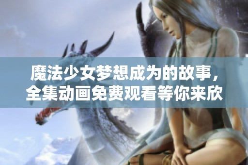 魔法少女梦想成为的故事，全集动画免费观看等你来欣赏！