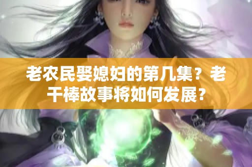 老农民娶媳妇的第几集？老干棒故事将如何发展？