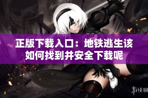 正版下载入口：地铁逃生该如何找到并安全下载呢