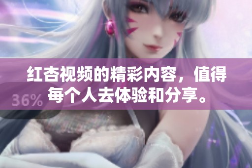 红杏视频的精彩内容，值得每个人去体验和分享。