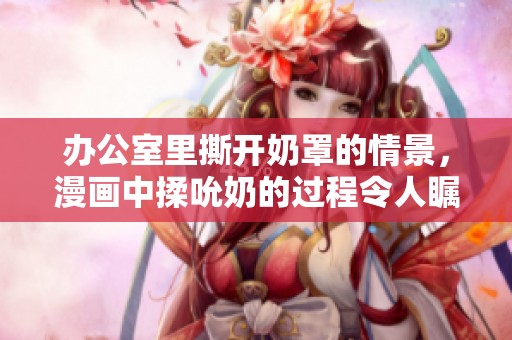 办公室里撕开奶罩的情景，漫画中揉吮奶的过程令人瞩目