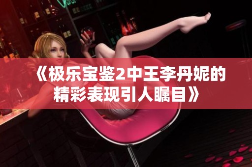 《极乐宝鉴2中王李丹妮的精彩表现引人瞩目》
