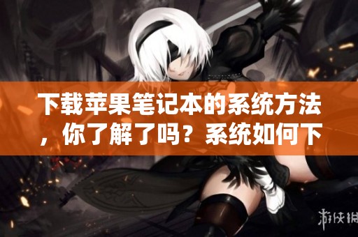 下载苹果笔记本的系统方法，你了解了吗？系统如何下载苹果笔记本呢？