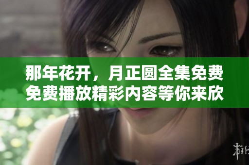 那年花开，月正圆全集免费免费播放精彩内容等你来欣赏！