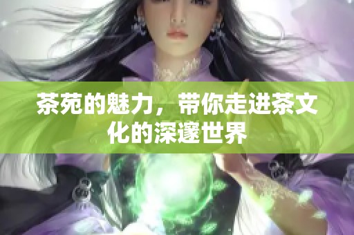 茶苑的魅力，带你走进茶文化的深邃世界