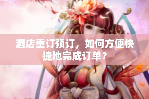 酒店重订预订，如何方便快捷地完成订单？
