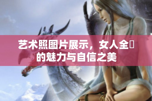 艺术照图片展示，女人全捰的魅力与自信之美