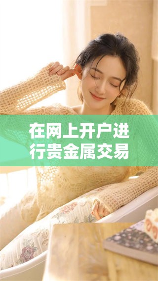 在网上开户进行贵金属交易的流程和注意事项详解