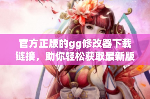 官方正版的gg修改器下载链接，助你轻松获取最新版本的体验！